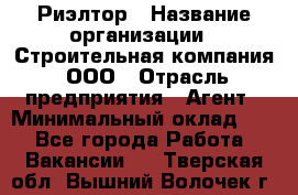 Риэлтор › Название организации ­ Строительная компания, ООО › Отрасль предприятия ­ Агент › Минимальный оклад ­ 1 - Все города Работа » Вакансии   . Тверская обл.,Вышний Волочек г.
